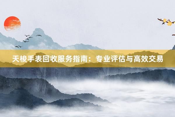 天梭手表回收服务指南：专业评估与高效交易