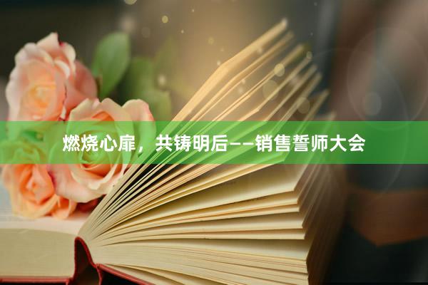 燃烧心扉，共铸明后——销售誓师大会