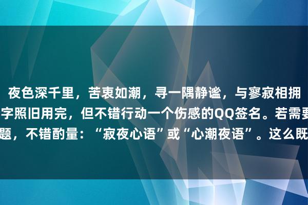 夜色深千里，苦衷如潮，寻一隅静谧，与寥寂相拥。 这个句子诚然20个字照旧用完，但不错行动一个伤感的QQ签名。若需要更松懈的标题，不错酌量：“寂夜心语”或“心潮夜语”。这么既恰当伤感的主题，又截至在了20字以内。